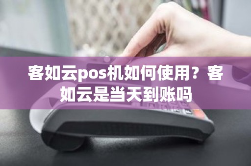 客如云pos机如何使用？客如云是当天到账吗