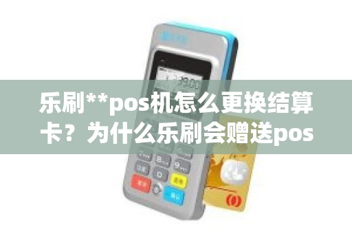 乐刷**pos机怎么更换结算卡？为什么乐刷会赠送pos机