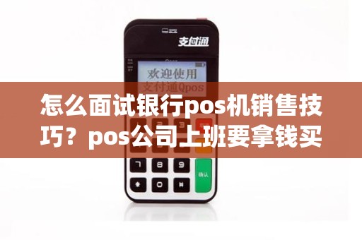 怎么面试银行pos机销售技巧？pos公司上班要拿钱买机器吗