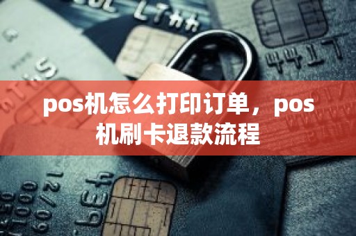 pos机怎么打印订单，pos机刷卡退款流程
