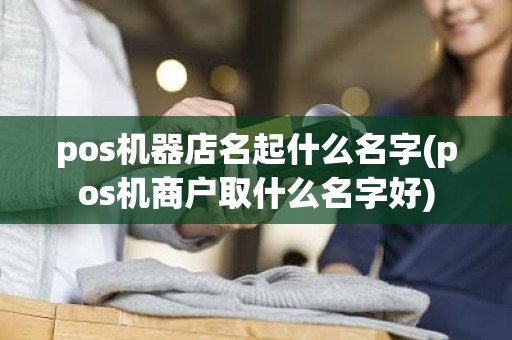 pos机器店名起什么名字(pos机商户取什么名字好)