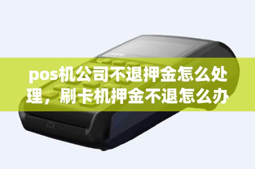 pos机公司不退押金怎么处理，刷卡机押金不退怎么办