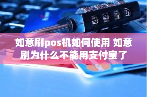 如意刷pos机如何使用 如意刷为什么不能用支付宝了