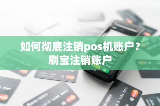 如何彻底注销pos机账户？刷宝注销账户