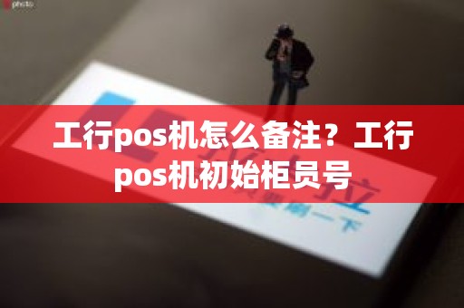 工行pos机怎么备注？工行pos机初始柜员号