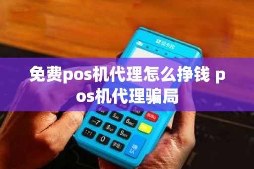 免费pos机代理怎么挣钱 pos机代理骗局
