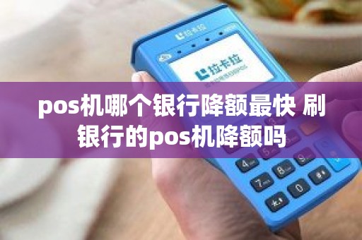 pos机哪个银行降额最快 刷银行的pos机降额吗