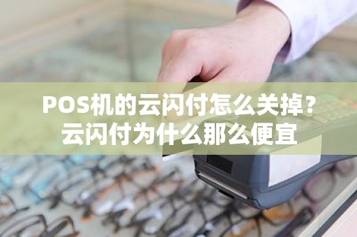 POS机的云闪付怎么关掉？云闪付为什么那么便宜
