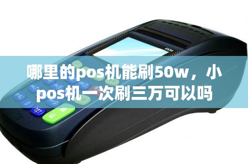 哪里的pos机能刷50w，小pos机一次刷三万可以吗