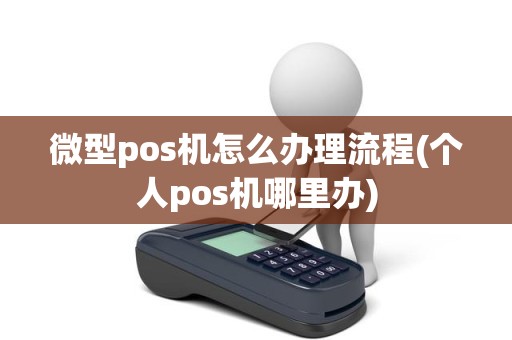 微型pos机怎么办理流程(个人pos机哪里办)