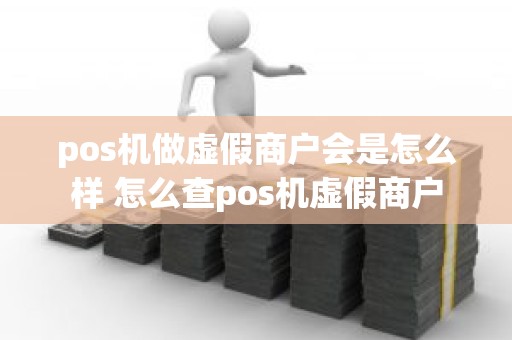 pos机做虚假商户会是怎么样 怎么查pos机虚假商户