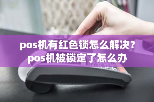 pos机有红色锁怎么解决？pos机被锁定了怎么办