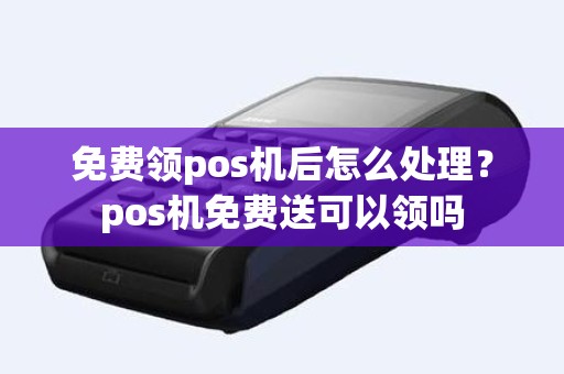 免费领pos机后怎么处理？pos机免费送可以领吗