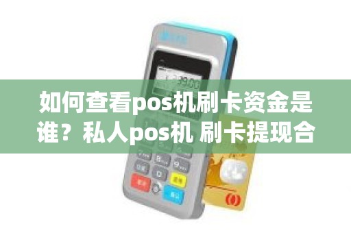 如何查看pos机刷卡资金是谁？私人pos机 刷卡提现合法吗