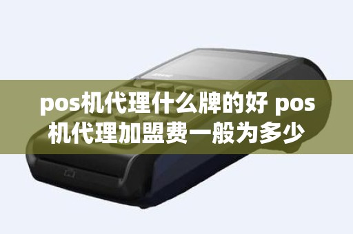 pos机代理什么牌的好 pos机代理加盟费一般为多少
