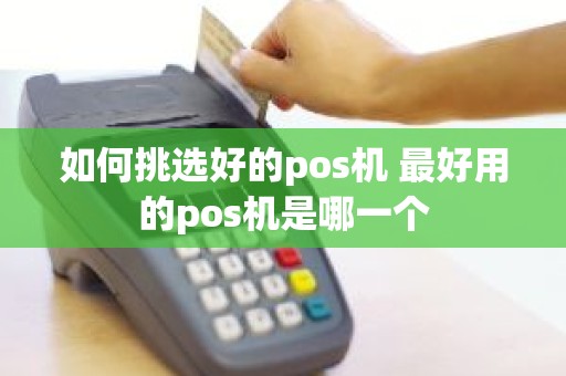 如何挑选好的pos机 最好用的pos机是哪一个