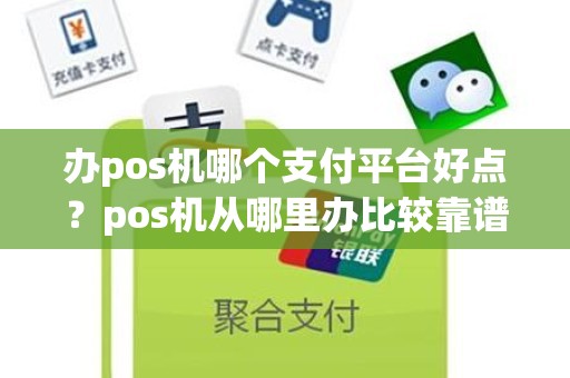 办pos机哪个支付平台好点？pos机从哪里办比较靠谱