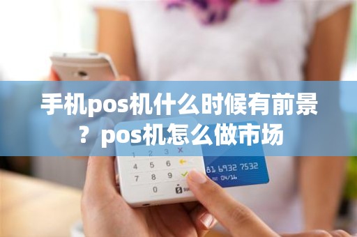 手机pos机什么时候有前景？pos机怎么做市场