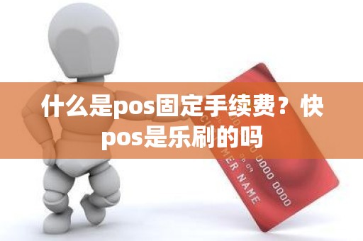 什么是pos固定手续费？快pos是乐刷的吗