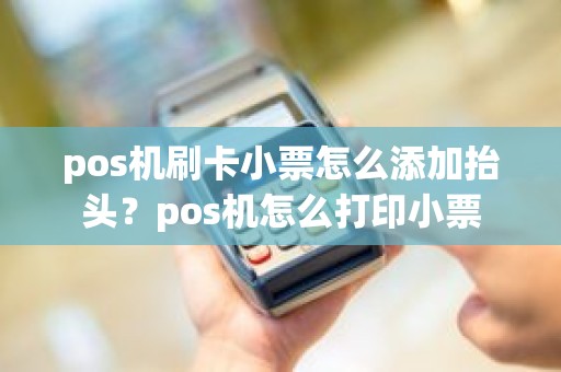pos机刷卡小票怎么添加抬头？pos机怎么打印小票