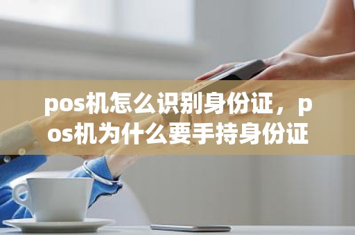 pos机怎么识别身份证，pos机为什么要手持身份证