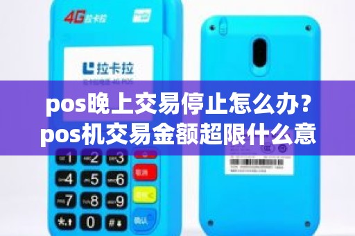 pos晚上交易停止怎么办？pos机交易金额超限什么意思