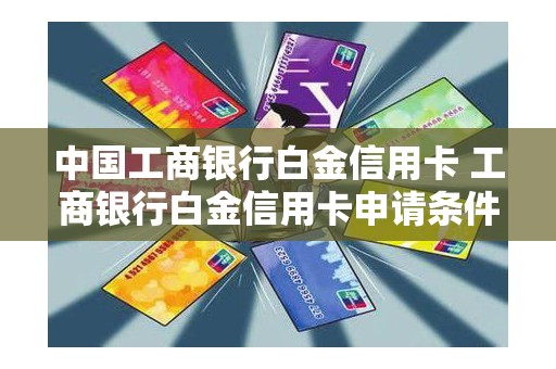 中国工商银行白金信用卡 工商银行白金信用卡申请条件