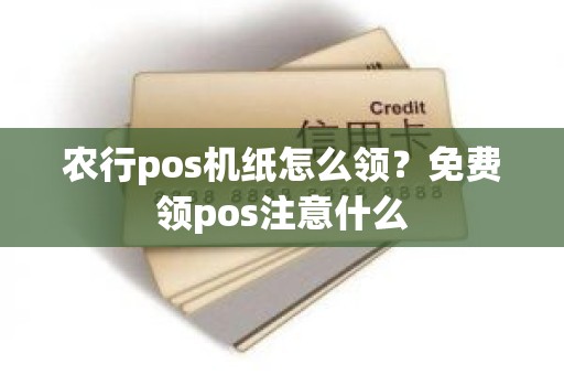 农行pos机纸怎么领？免费领pos注意什么