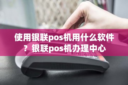 使用银联pos机用什么软件？银联pos机办理中心