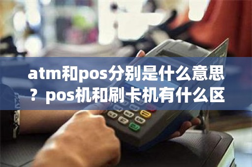 atm和pos分别是什么意思？pos机和刷卡机有什么区别