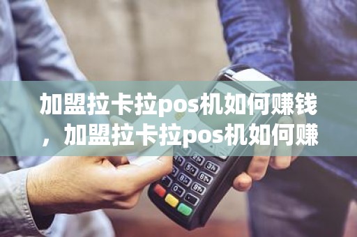 加盟拉卡拉pos机如何赚钱，加盟拉卡拉pos机如何赚钱