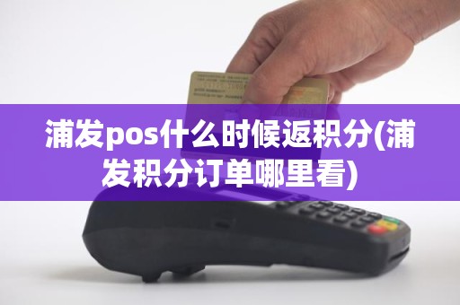浦发pos什么时候返积分(浦发积分订单哪里看)