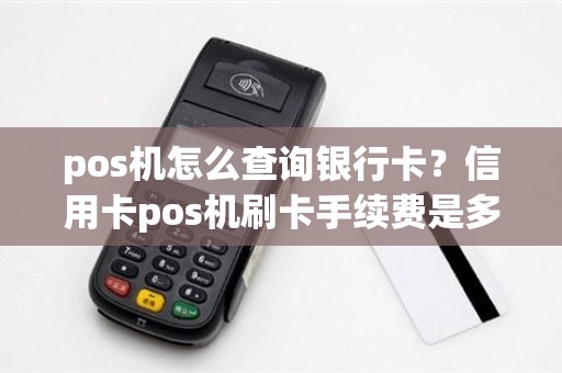pos机怎么查询银行卡？信用卡pos机刷卡手续费是多少