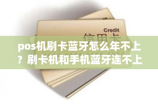pos机刷卡蓝牙怎么年不上？刷卡机和手机蓝牙连不上怎么办