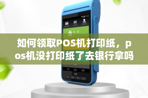 如何领取POS机打印纸，pos机没打印纸了去银行拿吗