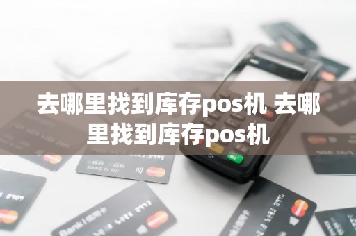 去哪里找到库存pos机 去哪里找到库存pos机