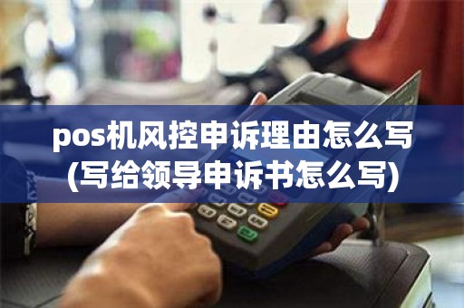 pos机风控申诉理由怎么写(写给领导申诉书怎么写)