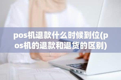 pos机退款什么时候到位(pos机的退款和退货的区别)
