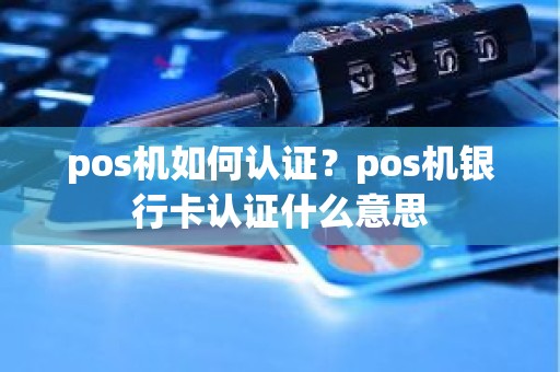 pos机如何认证？pos机银行卡认证什么意思