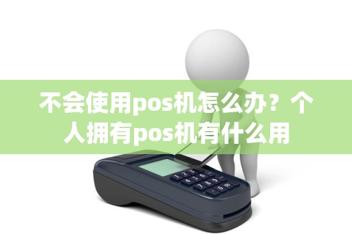 不会使用pos机怎么办？个人拥有pos机有什么用