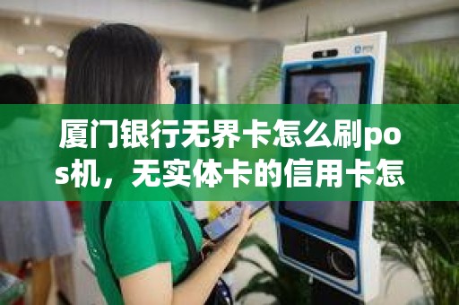 厦门银行无界卡怎么刷pos机，无实体卡的信用卡怎POS机