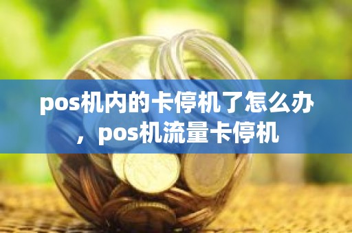 pos机内的卡停机了怎么办，pos机流量卡停机