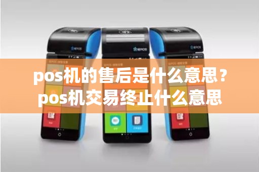 pos机的售后是什么意思？pos机交易终止什么意思