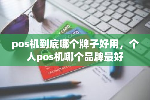 pos机到底哪个牌子好用，个人pos机哪个品牌最好