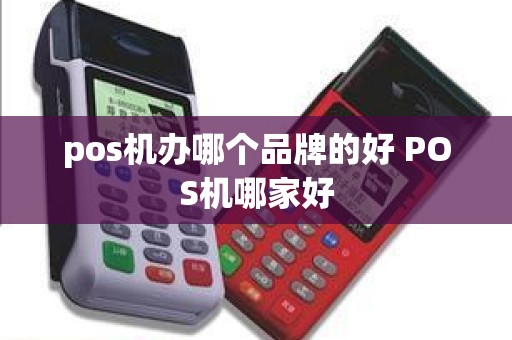 pos机办哪个品牌的好 POS机哪家好