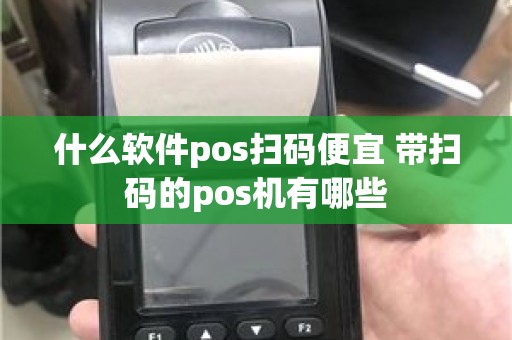什么软件pos扫码便宜 带扫码的pos机有哪些