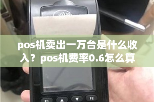 pos机卖出一万台是什么收入？pos机费率0.6怎么算
