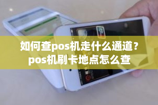 如何查pos机走什么通道？pos机刷卡地点怎么查