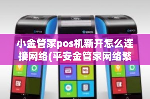 小金管家pos机新开怎么连接网络(平安金管家网络繁忙)