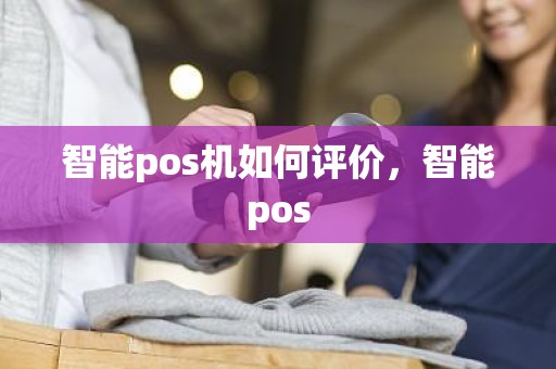 智能pos机如何评价，智能pos